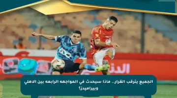 الجميع يترقب القرار.. ماذا سيحدث في المواجهة الرابعة بين الأهلي وبيراميدز؟
